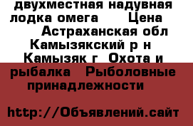 двухместная надувная лодка омега 21 › Цена ­ 7 000 - Астраханская обл., Камызякский р-н, Камызяк г. Охота и рыбалка » Рыболовные принадлежности   